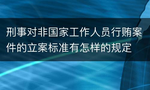 刑事对非国家工作人员行贿案件的立案标准有怎样的规定