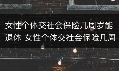 女性个体交社会保险几周岁能退休 女性个体交社会保险几周岁能退休了