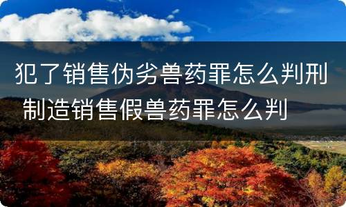 犯了销售伪劣兽药罪怎么判刑 制造销售假兽药罪怎么判