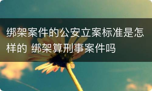 绑架案件的公安立案标准是怎样的 绑架算刑事案件吗