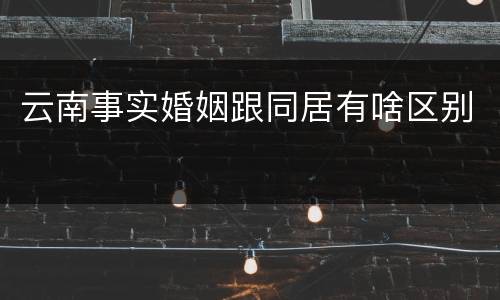 云南事实婚姻跟同居有啥区别