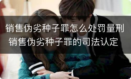 销售伪劣种子罪怎么处罚量刑 销售伪劣种子罪的司法认定
