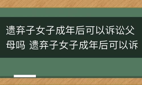 遗弃子女子成年后可以诉讼父母吗 遗弃子女子成年后可以诉讼父母吗