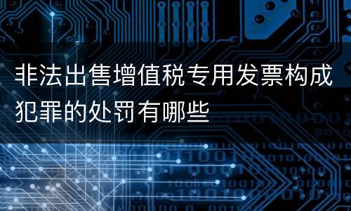 非法出售增值税专用发票构成犯罪的处罚有哪些