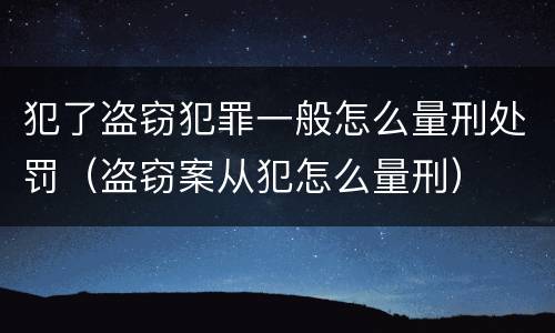 犯了盗窃犯罪一般怎么量刑处罚（盗窃案从犯怎么量刑）