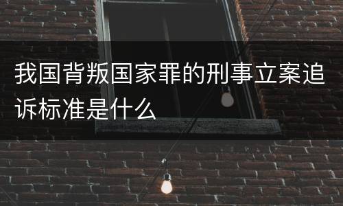 我国背叛国家罪的刑事立案追诉标准是什么