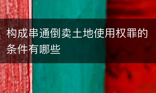 构成串通倒卖土地使用权罪的条件有哪些