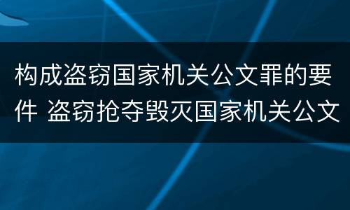 构成盗窃国家机关公文罪的要件 盗窃抢夺毁灭国家机关公文罪的法律规定