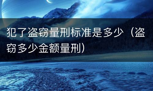 犯了盗窃量刑标准是多少（盗窃多少金额量刑）