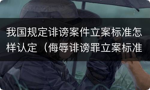 我国规定诽谤案件立案标准怎样认定（侮辱诽谤罪立案标准是什么）