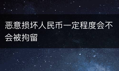 恶意损坏人民币一定程度会不会被拘留
