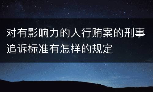 对有影响力的人行贿案的刑事追诉标准有怎样的规定