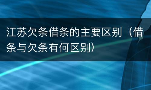 江苏欠条借条的主要区别（借条与欠条有何区别）