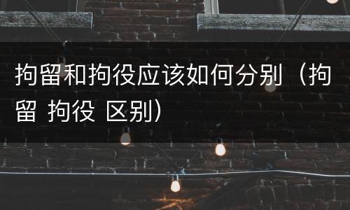 拘留和拘役应该如何分别（拘留 拘役 区别）