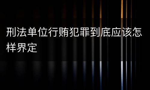 刑法单位行贿犯罪到底应该怎样界定