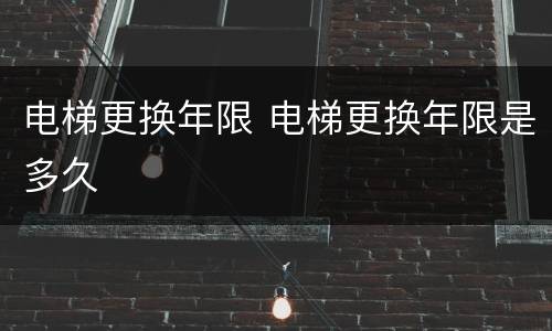 电梯更换年限 电梯更换年限是多久