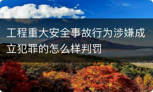 工程重大安全事故行为涉嫌成立犯罪的怎么样判罚