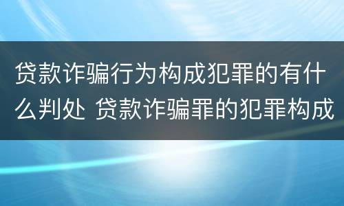 贷款诈骗行为构成犯罪的有什么判处 贷款诈骗罪的犯罪构成