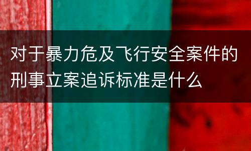 对于暴力危及飞行安全案件的刑事立案追诉标准是什么