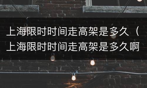 上海限时时间走高架是多久（上海限时时间走高架是多久啊）