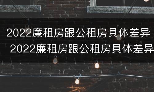 2022廉租房跟公租房具体差异 2022廉租房跟公租房具体差异大吗