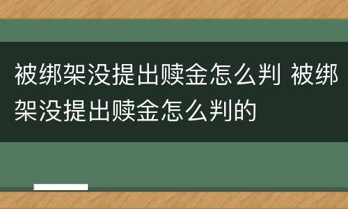 被绑架没提出赎金怎么判 被绑架没提出赎金怎么判的