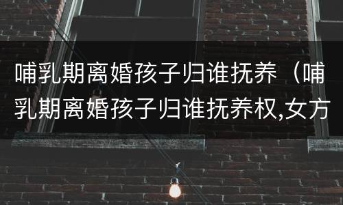 哺乳期离婚孩子归谁抚养（哺乳期离婚孩子归谁抚养权,女方没工作）