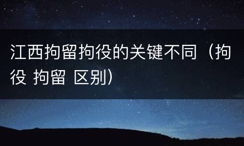 江西拘留拘役的关键不同（拘役 拘留 区别）