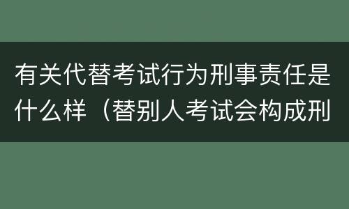 有关代替考试行为刑事责任是什么样（替别人考试会构成刑事犯罪吗）
