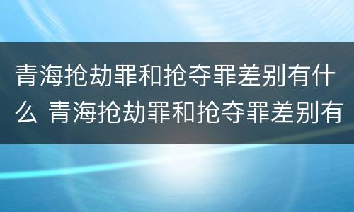 青海抢劫罪和抢夺罪差别有什么 青海抢劫罪和抢夺罪差别有什么区别