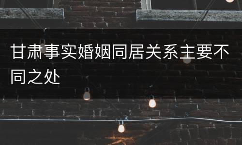 甘肃事实婚姻同居关系主要不同之处