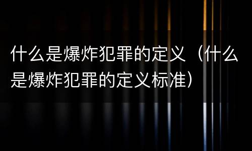 什么是爆炸犯罪的定义（什么是爆炸犯罪的定义标准）