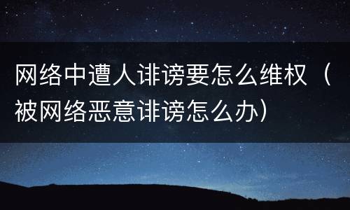 网络中遭人诽谤要怎么维权（被网络恶意诽谤怎么办）