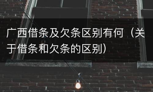 广西借条及欠条区别有何（关于借条和欠条的区别）