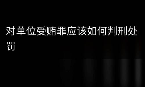 对单位受贿罪应该如何判刑处罚
