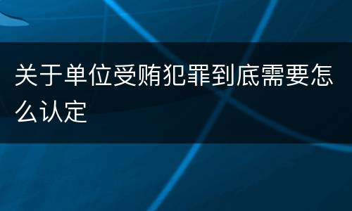 关于单位受贿犯罪到底需要怎么认定