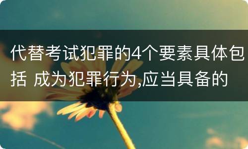 代替考试犯罪的4个要素具体包括 成为犯罪行为,应当具备的特征包括