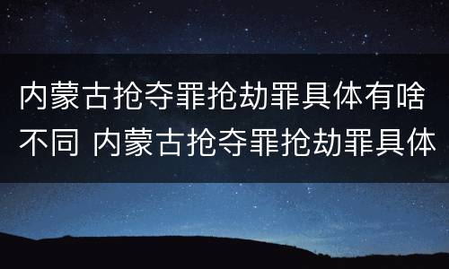 内蒙古抢夺罪抢劫罪具体有啥不同 内蒙古抢夺罪抢劫罪具体有啥不同呢