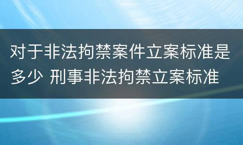 对于非法拘禁案件立案标准是多少 刑事非法拘禁立案标准