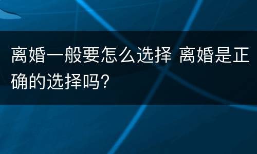 离婚一般要怎么选择 离婚是正确的选择吗?