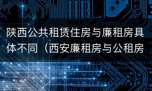 陕西公共租赁住房与廉租房具体不同（西安廉租房与公租房区别）