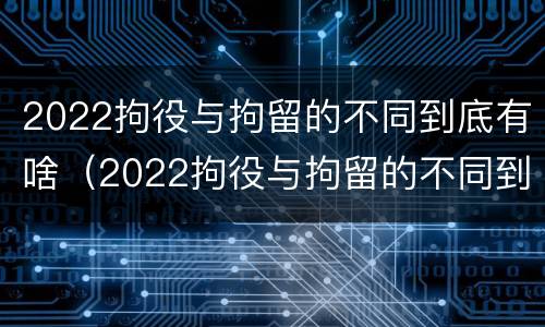 2022拘役与拘留的不同到底有啥（2022拘役与拘留的不同到底有啥不同）