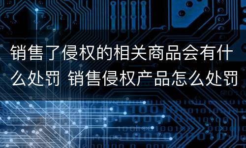 销售了侵权的相关商品会有什么处罚 销售侵权产品怎么处罚