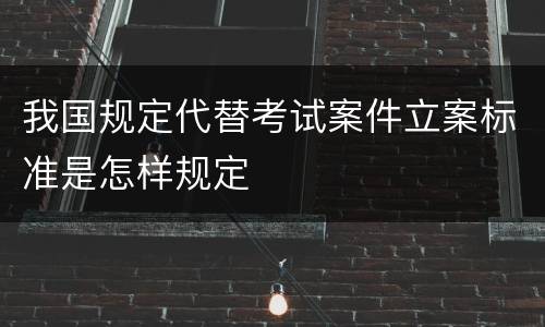 我国规定代替考试案件立案标准是怎样规定