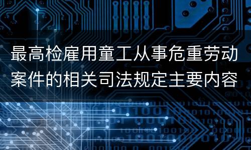 最高检雇用童工从事危重劳动案件的相关司法规定主要内容都有哪些