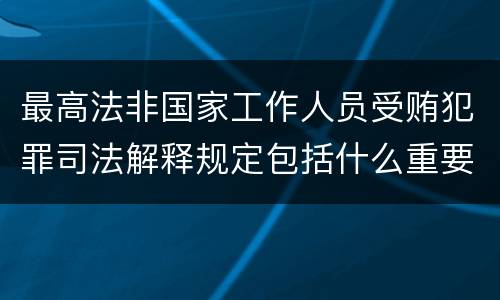 最高法非国家工作人员受贿犯罪司法解释规定包括什么重要内容