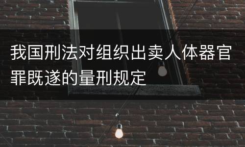 我国刑法对组织出卖人体器官罪既遂的量刑规定