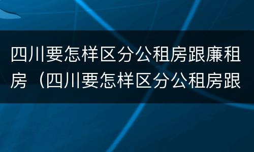 四川要怎样区分公租房跟廉租房（四川要怎样区分公租房跟廉租房的区别）