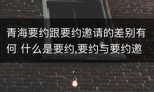 青海要约跟要约邀请的差别有何 什么是要约,要约与要约邀请有什么区别