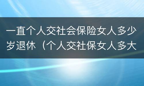 一直个人交社会保险女人多少岁退休（个人交社保女人多大年龄退休）